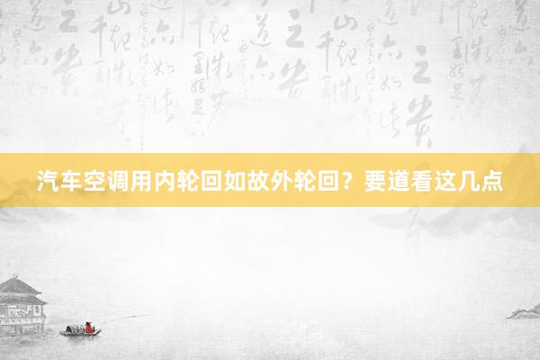 汽车空调用内轮回如故外轮回？要道看这几点