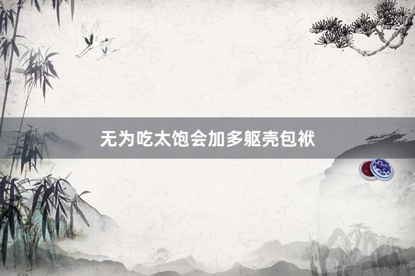 无为吃太饱会加多躯壳包袱
