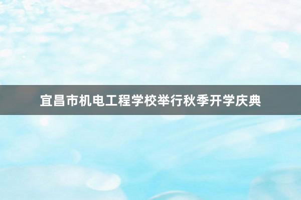 宜昌市机电工程学校举行秋季开学庆典