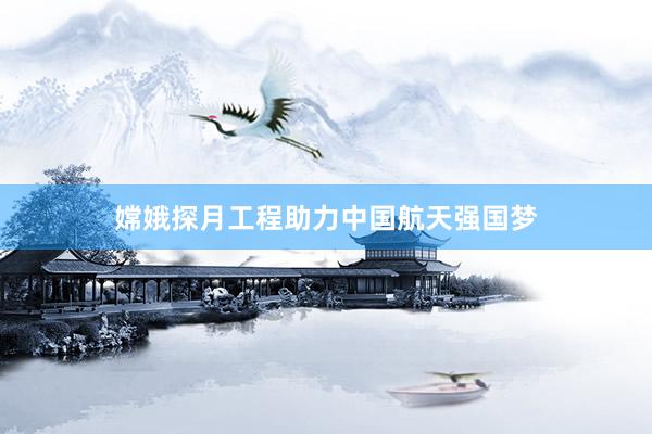 嫦娥探月工程助力中国航天强国梦