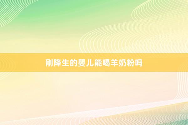 刚降生的婴儿能喝羊奶粉吗