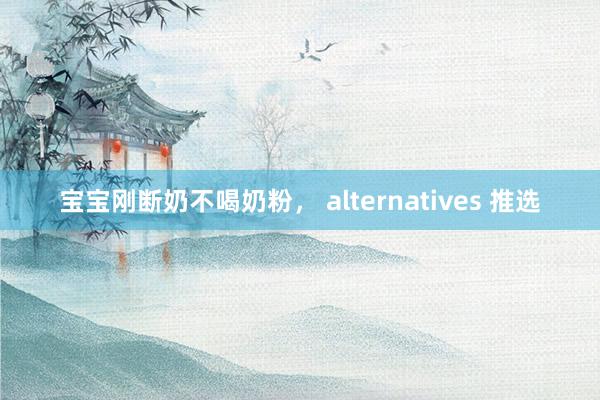 宝宝刚断奶不喝奶粉， alternatives 推选