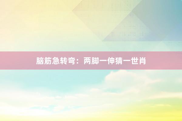 脑筋急转弯：两脚一伸猜一世肖