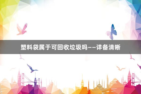 塑料袋属于可回收垃圾吗——详备清晰