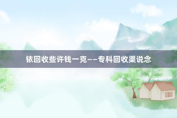 铱回收些许钱一克——专科回收渠说念