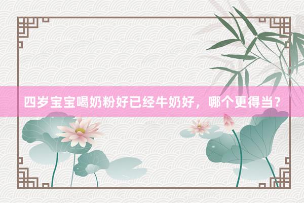 四岁宝宝喝奶粉好已经牛奶好，哪个更得当？