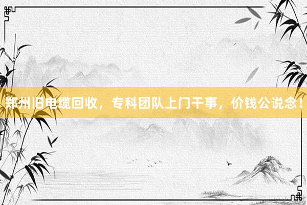 郑州旧电缆回收，专科团队上门干事，价钱公说念！